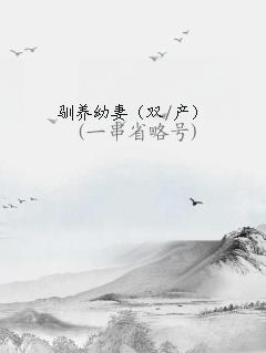 驯养幼妻双产_(一串省略号)笔趣阁